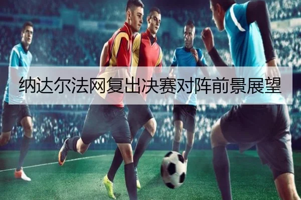纳达尔法网复出决赛对阵前景展望